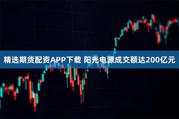 精选期货配资APP下载 阳光电源成交额达200亿元