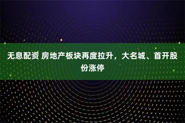 无息配资 房地产板块再度拉升，大名城、首开股份涨停